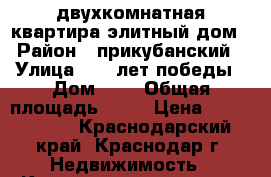 двухкомнатная квартира элитный дом › Район ­ прикубанский › Улица ­ 40 лет победы › Дом ­ 2 › Общая площадь ­ 65 › Цена ­ 3 000 000 - Краснодарский край, Краснодар г. Недвижимость » Квартиры продажа   . Краснодарский край,Краснодар г.